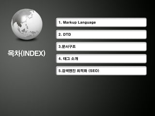 1. Markup Language


            2. DTD


            3.문서구조

목차(INDEX)
            4. 태그 소개


            5.검색엔진 최적화 (SEO)
 