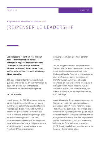Edouard Lecerf, son directeur général
adjoint.
Sur 18 dirigeants du CAC 40 présents sur
Twitter, «7% de leurs tweets sont consacrés
à la transformation numérique» note
Philippe Alberola. Pour lui, les dirigeants les
plus actifs sur ces sujets mentionnent
transformation numérique et sujets
connexes, en français comme en anglais, à
l’image de Jean-Pascal Tricoire, PDG de
Schneider Electric, de Thierry Breton, PDG
d’Atos, à l’époque, et de Stéphane Richard,
PDG d’Orange. 
Aussi, Alexandre Tissot, accompagnateur et
formateur, expert en transformation, et
professeur à ESCP, relève notamment que
«les dirigeants parlent de l’innovation et de
l’international plutôt que de ce qui se passe
dans l’entreprise». Philippe Alberola met en
exergue «l’inflation du nombre de prises de
parole des dirigeants dans le contexte de
crise» lié au Coronavirus au printemps
2020. Il met en relief les enjeux de «prise de
hauteur, d’incarnation et de
(RE)PENSER LE LEADERSHIP
#DigitalTrends Rencontre du 26 mars 2020
| ANALYSEPAGE | 19
Les dirigeants jouent un rôle majeur
dans la transformation de leur
entreprise. Regards croisés d'Edouard
Lecerf (BVA), de Philippe Alberola
(Human to Human) d’Alexandre Tissot
(AT Transformations) et de Nadia Leroy
(Neva associés).
81% des encadrants interrogés estiment
que leur entreprise est en transformation et
pour 30% d’entre eux en très forte
transformation selon un sondage BVA.
De l’incarnation
Les dirigeants du CAC 40 ont «une prise de
parole relativement timide sur les sujets
numériques» selon Philippe Alberola dont
l’agence qu’il dirige, Human to Human, a
analysé les publications sur Twitter qui
reste le «canal d’expression privilégié pour
de nombreux dirigeants». 75% des
encadrants considèrent qu’il est important
voire indispensable que le dirigeant prenne
la parole sur les réseaux sociaux selon
l’étude de BVA que présentait
 