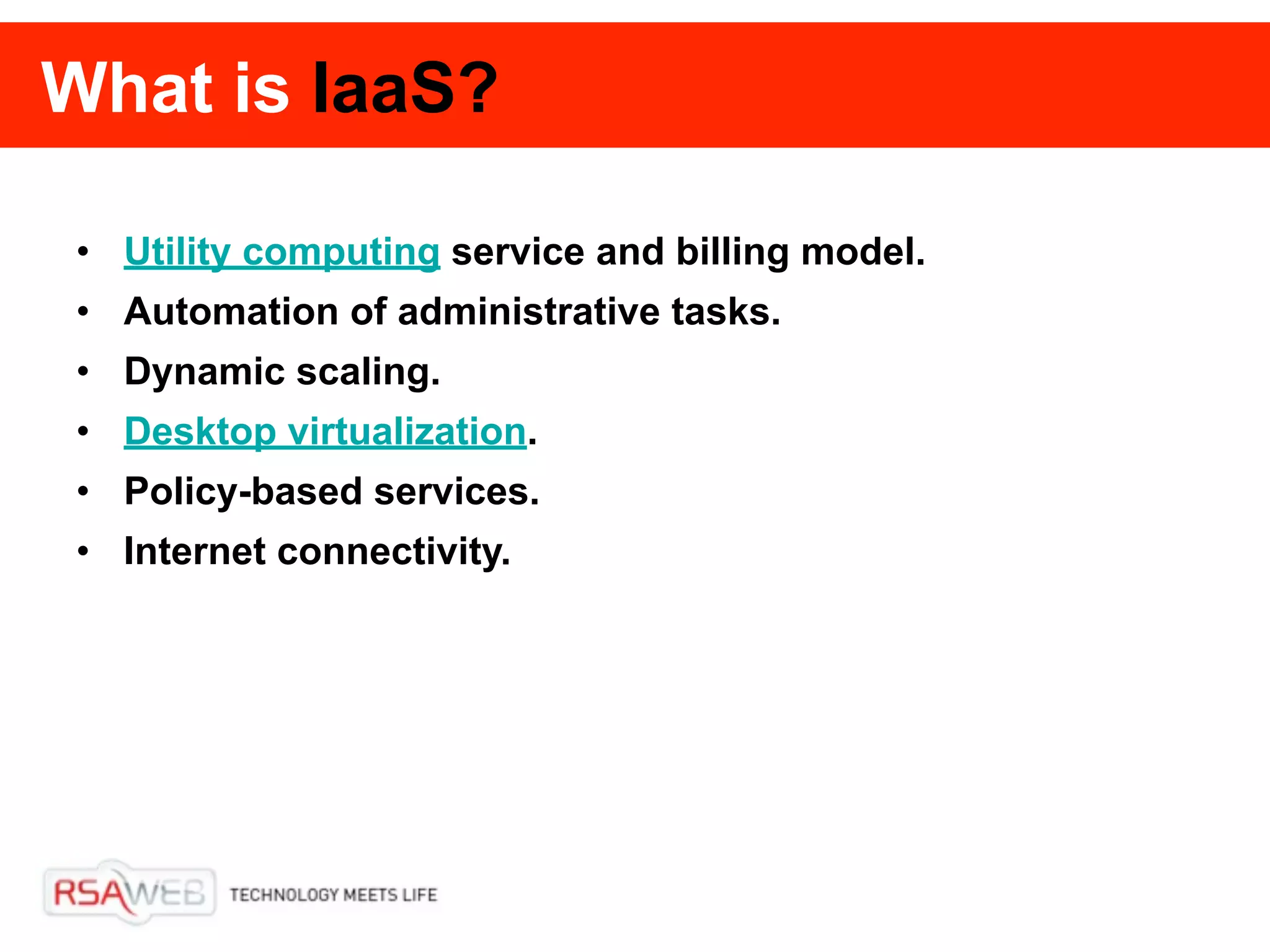 What is IaaS?

• Utility computing service and billing model.
• Automation of administrative tasks.
• Dynamic scaling.
• Desktop virtualization.
• Policy-based services.
• Internet connectivity.
 