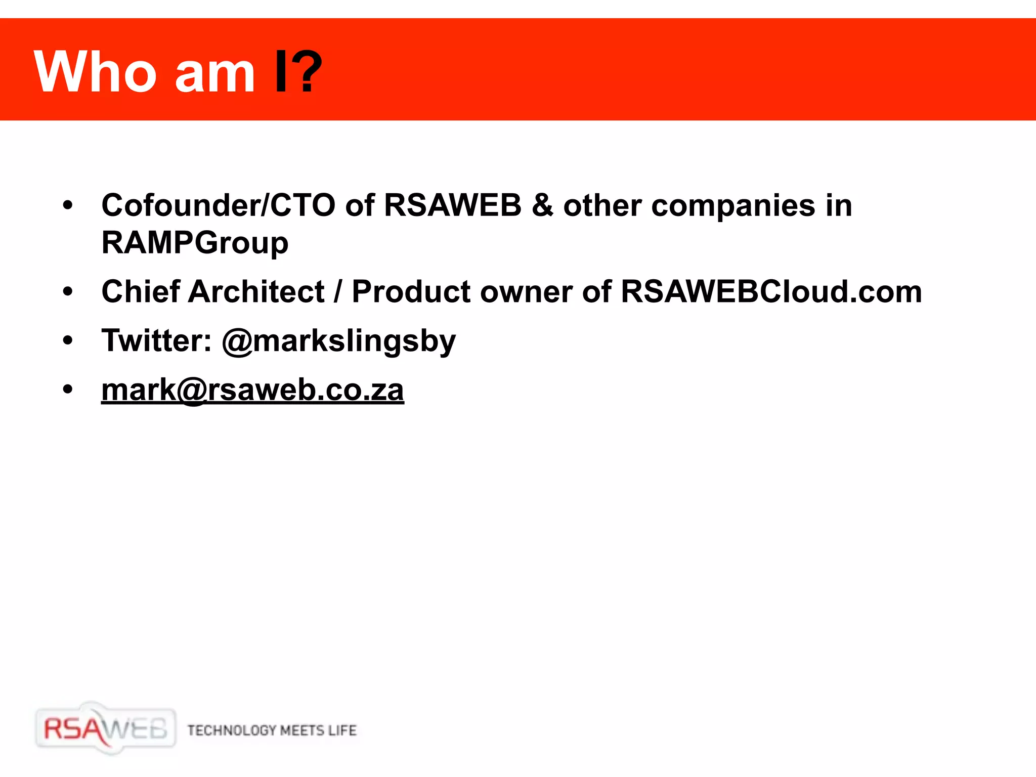 Who am I?

• Cofounder/CTO of RSAWEB & other companies in
  RAMPGroup
• Chief Architect / Product owner of RSAWEBCloud.com
• Twitter: @markslingsby
• mark@rsaweb.co.za
 