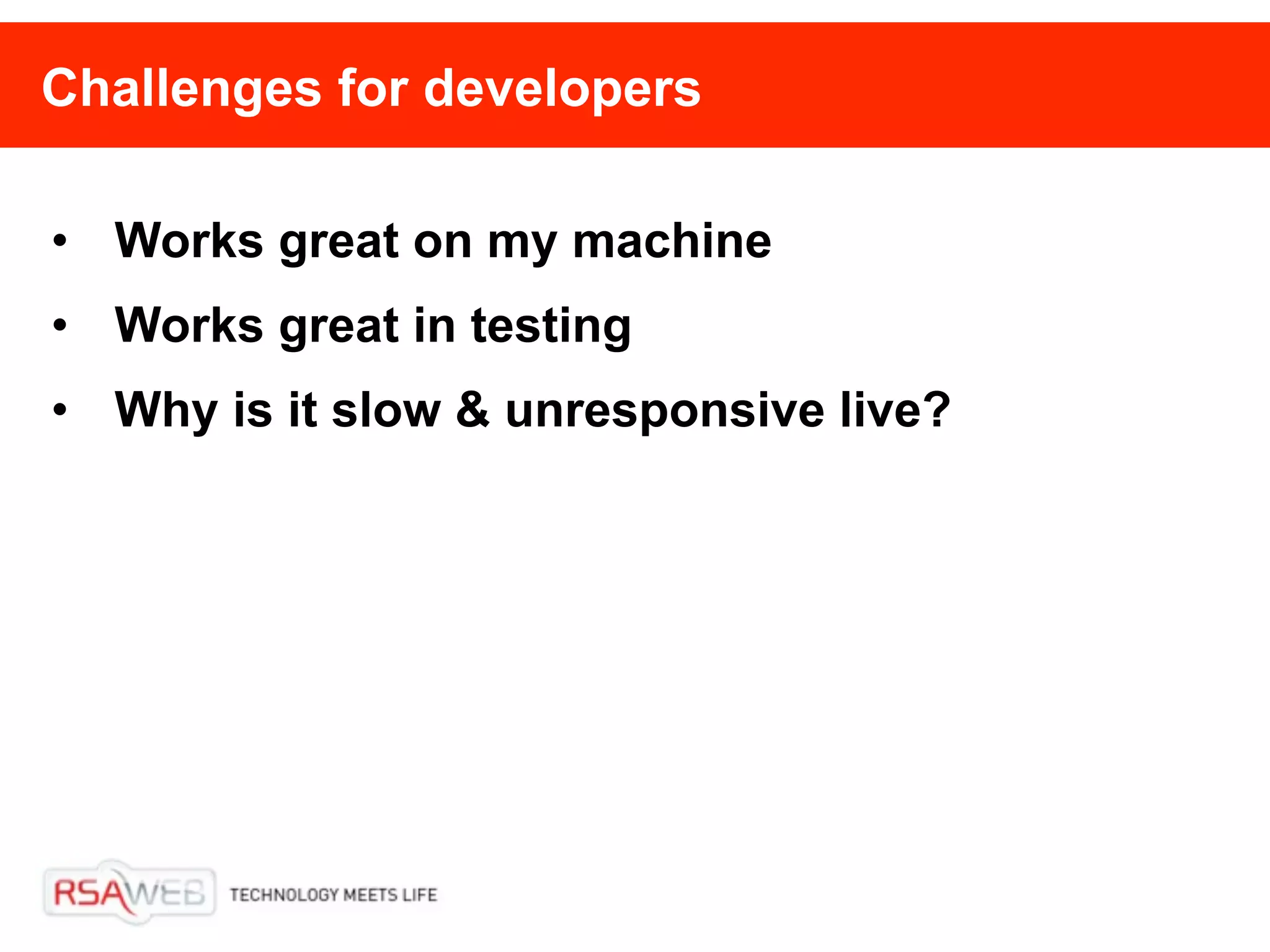 Challenges for developers

• Works great on my machine
• Works great in testing
• Why is it slow & unresponsive live?
 