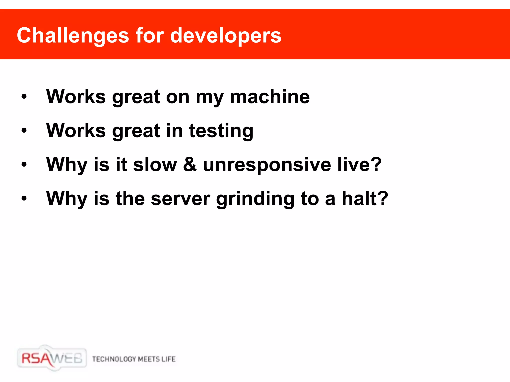 Challenges for developers

• Works great on my machine
• Works great in testing
• Why is it slow & unresponsive live?
• Why is the server grinding to a halt?
 