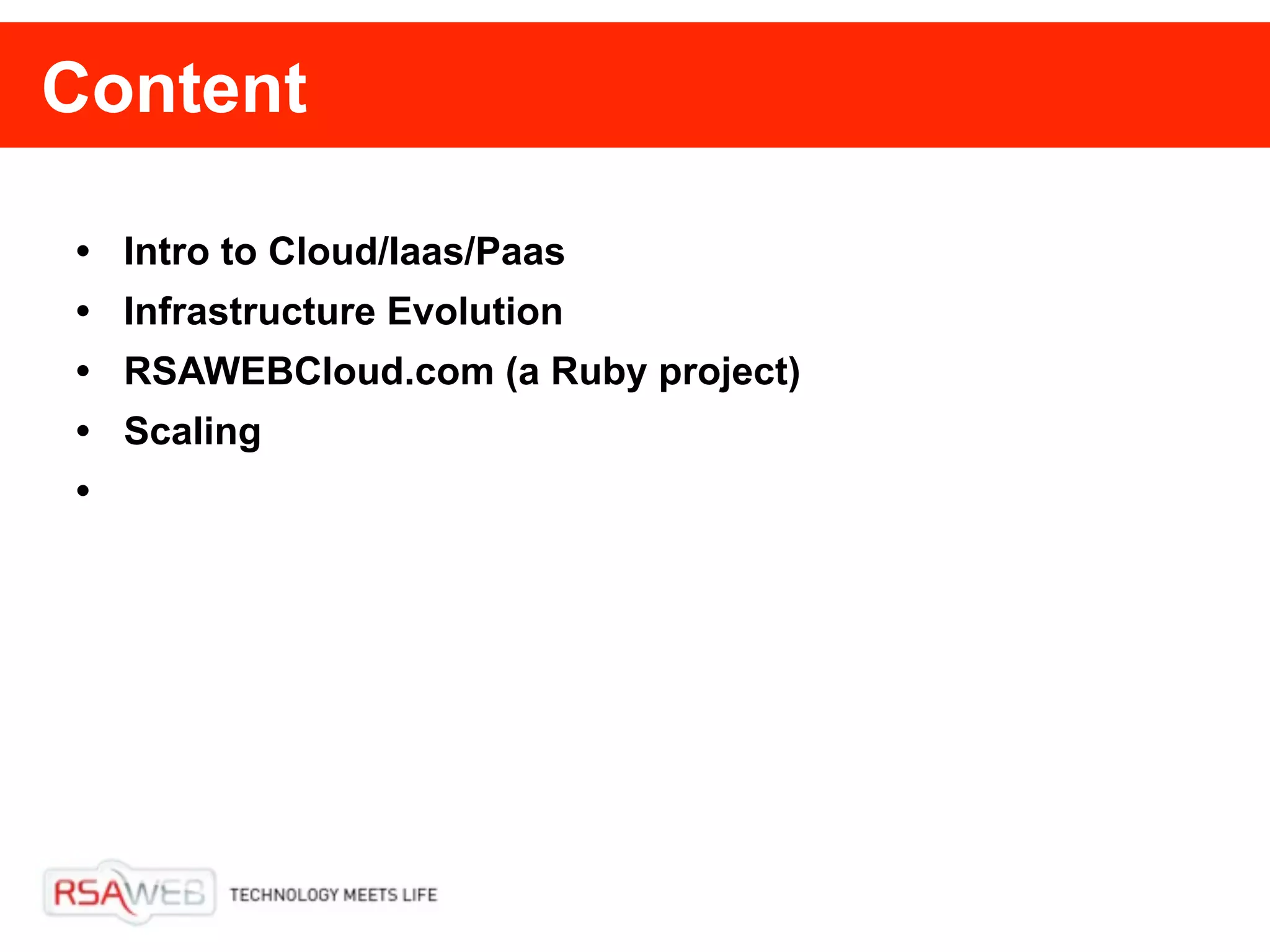 Content

• Intro to Cloud/Iaas/Paas
• Infrastructure Evolution
• RSAWEBCloud.com (a Ruby project)
• Scaling
•
 