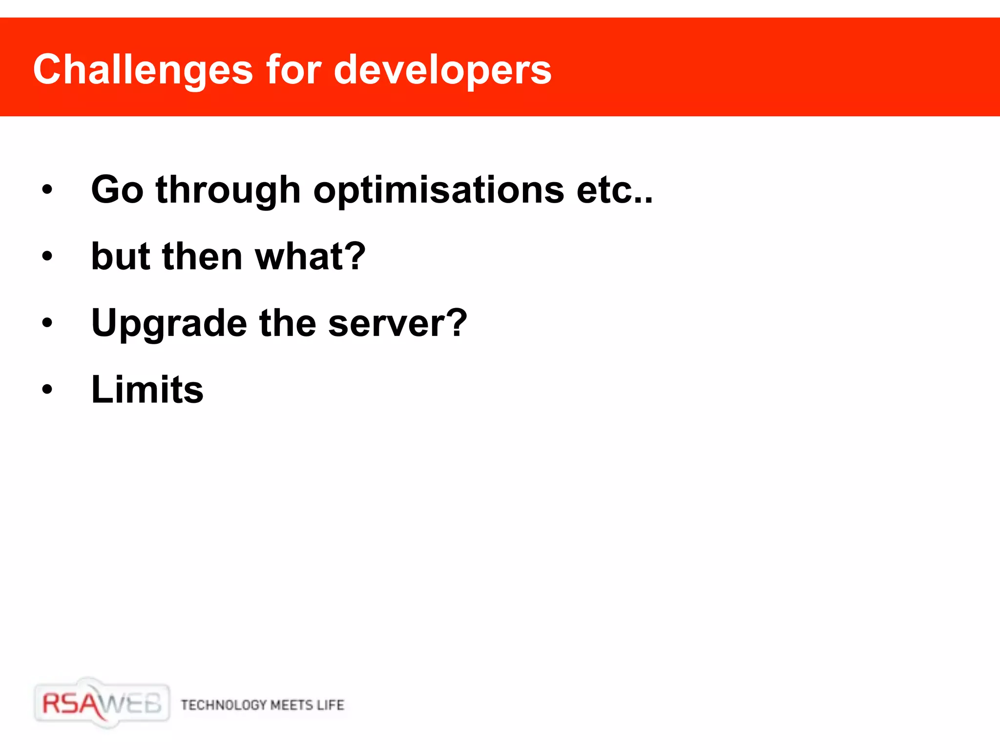 Challenges for developers

• Go through optimisations etc..
• but then what?
• Upgrade the server?
• Limits
 