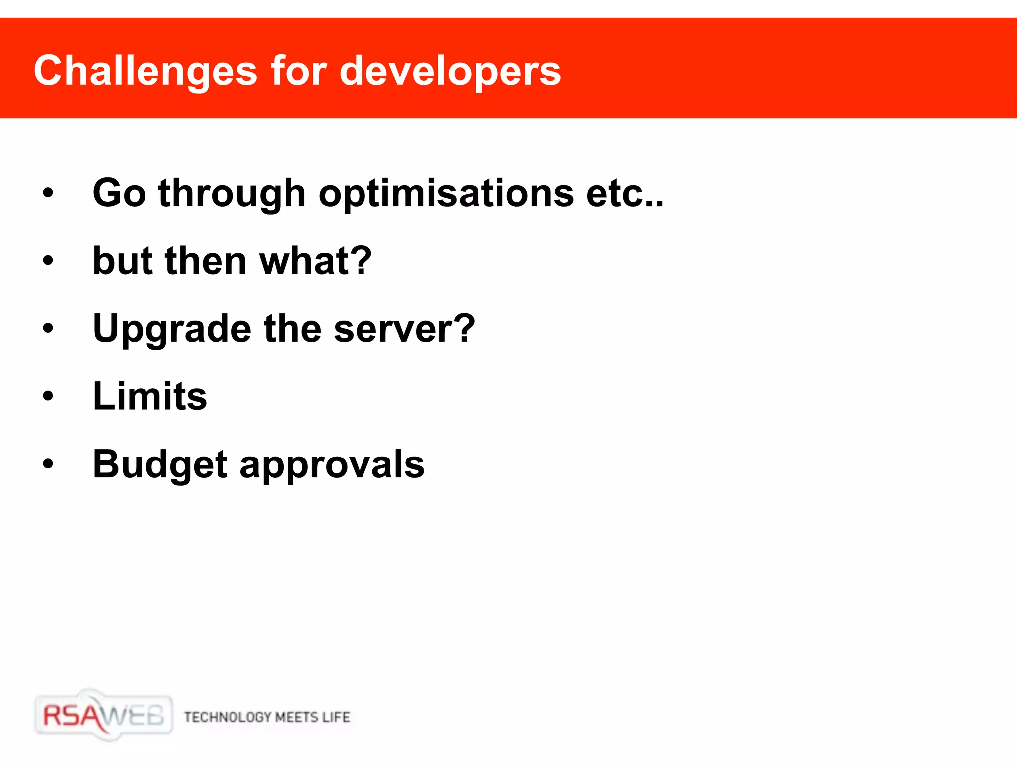 Challenges for developers

• Go through optimisations etc..
• but then what?
• Upgrade the server?
• Limits
• Budget approvals
 