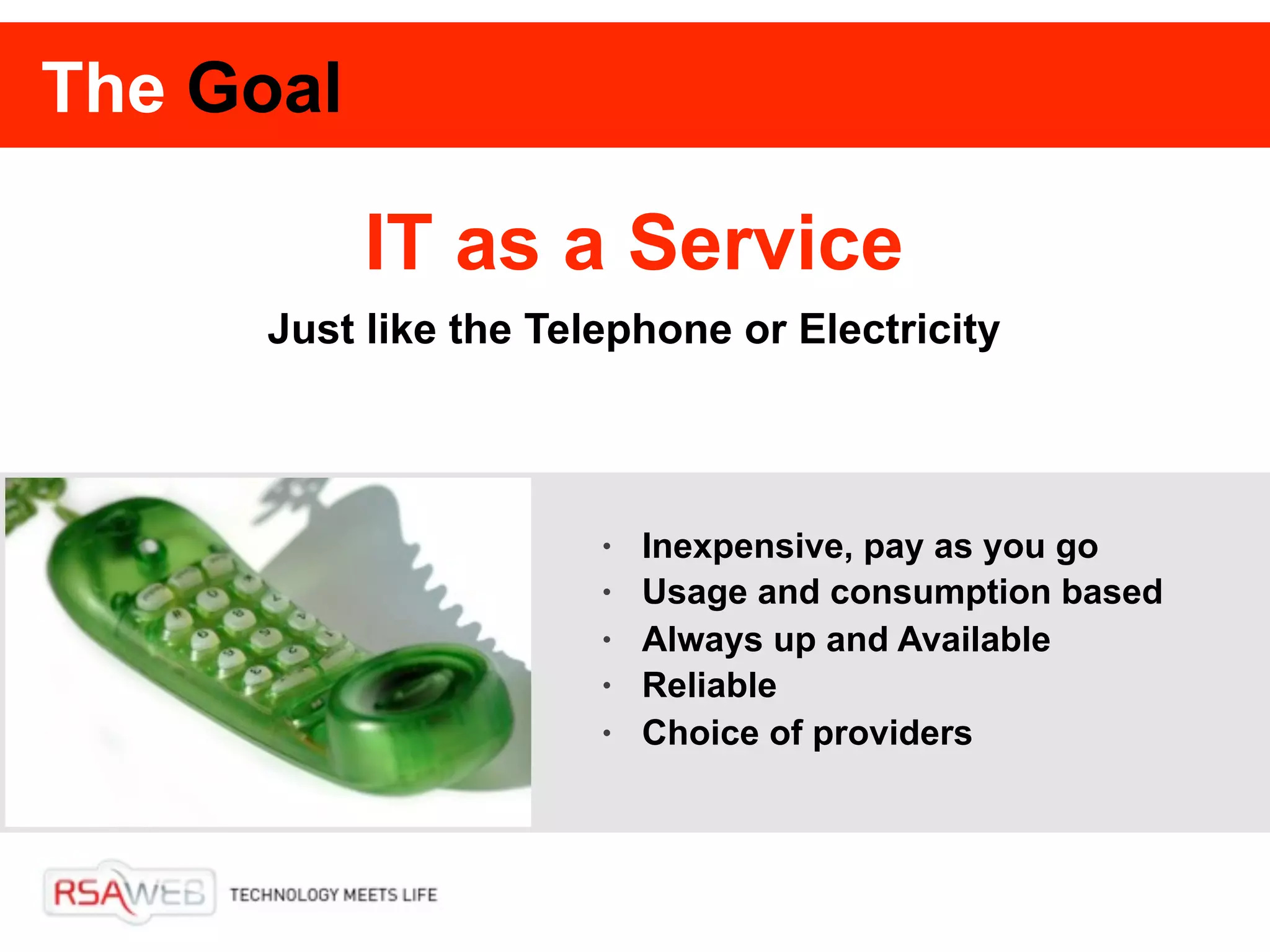 The Goal

           IT as a Service
      Just like the Telephone or Electricity




                       •   Inexpensive, pay as you go
                       •   Usage and consumption based
                       •   Always up and Available
                       •   Reliable
                       •   Choice of providers
 