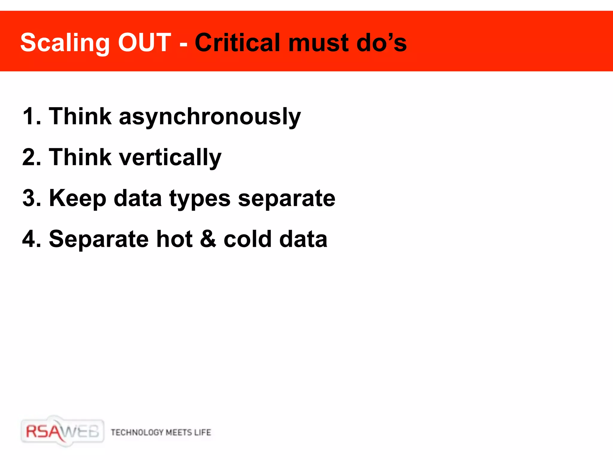Scaling OUT - Critical must do’s

1. Think asynchronously
2. Think vertically
3. Keep data types separate
4. Separate hot & cold data
 