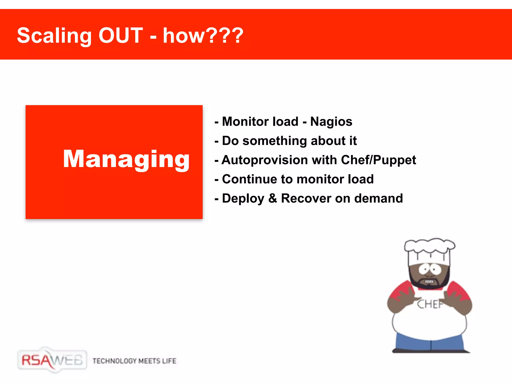 Scaling OUT - how???


                 - Monitor load - Nagios
                 - Do something about it
    Managing     - Autoprovision with Chef/Puppet
                 - Continue to monitor load
                 - Deploy & Recover on demand
 