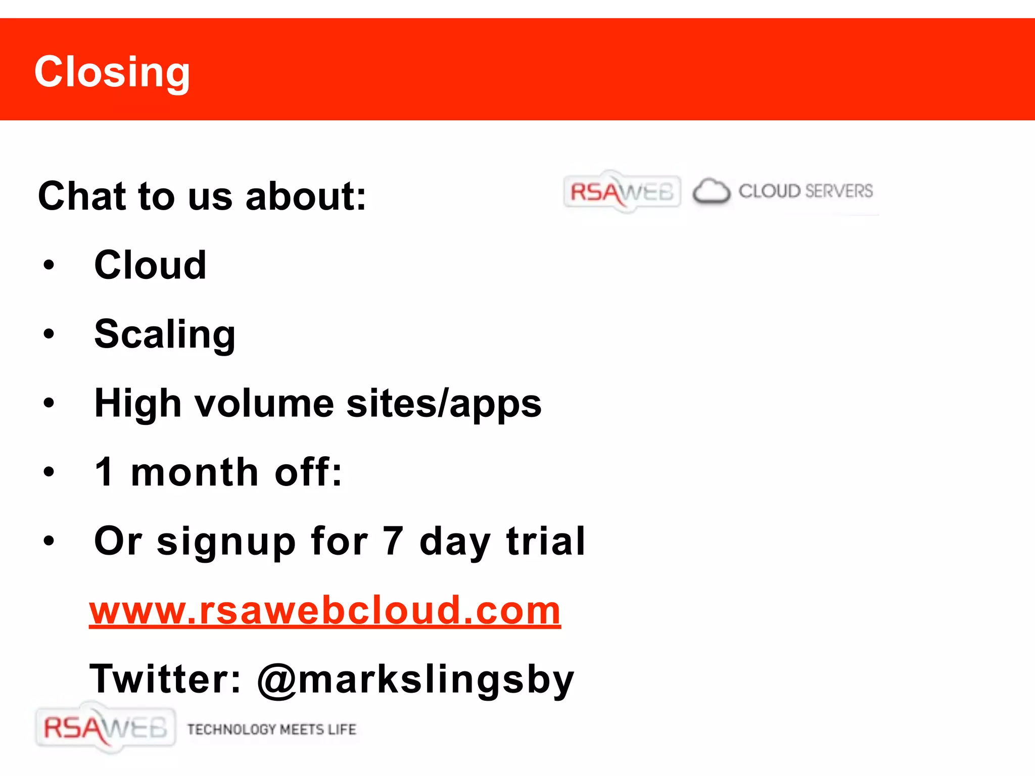 Closing

Chat to us about:
• Cloud
• Scaling
• High volume sites/apps
• 1 month off:
• Or signup for 7 day trial
  www.rsawebcloud.com
  Twitter: @markslingsby
 