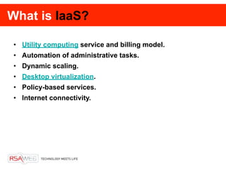 What is IaaS?

• Utility computing service and billing model.
• Automation of administrative tasks.
• Dynamic scaling.
• Desktop virtualization.
• Policy-based services.
• Internet connectivity.
 
