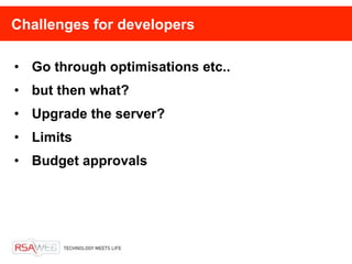 Challenges for developers

• Go through optimisations etc..
• but then what?
• Upgrade the server?
• Limits
• Budget approvals
 