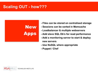 Scaling OUT - how???


                 - Files can be stored on centralised storage
         New     - Sessions can be sorted in Memcache
                 - Loadbalancer & multiple webservers
         Apps    - Add slave SQL Db’s for read performance
                 - Add a monitoring server to start & deploy
                   new servers
                 - Use NoSQL where appropriate
                 - Puppet / Chef
 