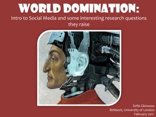WORLD DOMINATION:
Intro to Social Media and some interesting research questions
                           they raise




                                                           Sofia Gkiousou
                                            Birkbeck, University of London
                                                            February 2011
 