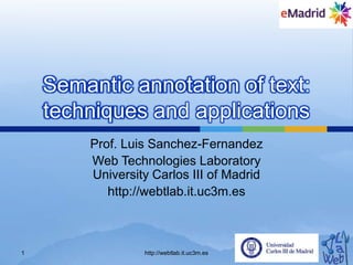 Semanticannotation of text: techniques and applications Prof. Luis Sanchez-Fernandez Web Technologies LaboratoryUniversity Carlos III of Madrid http://webtlab.it.uc3m.es 1 http://webtlab.it.uc3m.es 