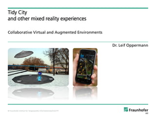 Tidy City
and other mixed reality experiences

Collaborative Virtual and Augmented Environments


                                                               Dr. Leif Oppermann




© Fraunhofer-Institut für Angewandte Informationstechnik FIT
 