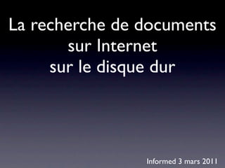 La recherche de documents
       sur Internet
     sur le disque dur



                Informed 3 mars 2011
 