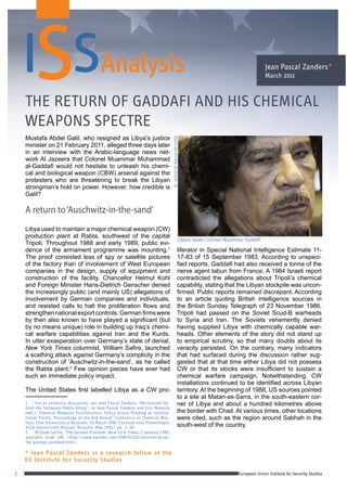 Jean pascal Zanders*
                                                                                                                                                march 2011



    ThE rETUrn of GaddafI and hIS chEmIcal
    wEaponS SpEcTrE
    Mustafa Abdel Galil, who resigned as Libya’s justice




                                                                                   ©		HUSSEIN	MALLA/AP/SIPA
    minister on 21 February 2011, alleged three days later
    in an interview with the Arabic-language news net-
    work Al Jazeera that Colonel Muammar Muhammad
    al-Gaddafi would not hesitate to unleash his chemi-
    cal and biological weapon (CBW) arsenal against the
    protesters who are threatening to break the Libyan
    strongman’s hold on power. However, how credible is
    Galil?

    A return to ‘Auschwitz-in-the-sand’
    Libya used to maintain a major chemical weapon (CW)
    production plant at Rabta, southwest of the capital
                                                                                                       Libyan leader Colonel Muammar Gaddafi
    Tripoli. Throughout 1988 and early 1989, public evi-
    dence of the armament programme was mounting.1                                                   liferator in Special National Intelligence Estimate 11-
    The proof consisted less of spy or satellite pictures                                            17-83 of 15 September 1983. According to unspeci-
    of the factory than of involvement of West European                                              fied reports, Gaddafi had also received a tonne of the
    companies in the design, supply of equipment and                                                 nerve agent tabun from France. A 1984 Israeli report
    construction of the facility. Chancellor Helmut Kohl                                             contradicted the allegations about Tripoli’s chemical
    and Foreign Minister Hans-Dietrich Genscher denied                                               capability, stating that the Libyan stockpile was uncon-
    the increasingly public (and mainly US) allegations of                                           firmed. Public reports remained discrepant. According
    involvement by German companies and individuals,                                                 to an article quoting British intelligence sources in
    and resisted calls to halt the proliferation flows and                                           the British Sunday Telegraph of 23 November 1986,
    strengthen national export controls. German firms were                                           Tripoli had passed on the Soviet Scud-B warheads
    by then also known to have played a significant (but                                             to Syria and Iran. The Soviets vehemently denied
    by no means unique) role in building up Iraq’s chemi-                                            having supplied Libya with chemically capable war-
    cal warfare capabilities against Iran and the Kurds.                                             heads. Other elements of the story did not stand up
    In utter exasperation over Germany’s state of denial,                                            to empirical scrutiny, so that many doubts about its
    New York Times columnist, William Safire, launched                                               veracity persisted. On the contrary, many indicators
    a scathing attack against Germany’s complicity in the                                            that had surfaced during the discussion rather sug-
    construction of ‘Auschwitz-in-the-sand’, as he called                                            gested that at that time either Libya did not possess
    the Rabta plant.2 Few opinion pieces have ever had                                               CW or that its stocks were insufficient to sustain a
    such an immediate policy impact.                                                                 chemical warfare campaign. Notwithstanding, CW
                                                                                                     installations continued to be identified across Libyan
    The United States first labelled Libya as a CW pro-                                              territory. At the beginning of 1988, US sources pointed
                                                                                                     to a site at Matan-as-Sarra, in the south-eastern cor-
    1	 .	For	an	extensive	discussion,	see	Jean	Pascal	Zanders,	‘Mechanisms	be-                       ner of Libya and about a hundred kilometres above
    hind	the	Imhausen-Rabta	Affair’,	in	Jean	Pascal	Zanders	and	Eric	Remacle	
    (eds.),	Chemical	Weapons	Proliferation:	Policy	Issues	Pending	an	Interna-                        the border with Chad. At various times, other locations
    tional	Treaty,	Proceedings	of	the	2nd	Annual	Conference	on	Chemical	War-                         were cited, such as the region around Sabhah in the
    fare,	Free	University	of	Brussels,	16	March	1990	(Centrum	voor	Polemologie,	
    Vrije	Universiteit	Brussel:	Brussels,	May	1991),	pp.	3–40.
                                                                                                     south-west of the country.
    2	 .	William	Safire,	‘The	German	Problem’,	New	York	Times,	2	January	1989,	
    available	 from	 URL	 <http://www.nytimes.com/1989/01/02/opinion/essay-
    the-german-problem.html>.

    * Jean Pascal Zanders is a research fellow at the
    EU Institute for Security Studies

1                                                                                                                                 European Union Institute for Security Studies
 