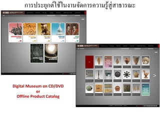 การประยุกต์ใช้ในงานจัดการความรู ้สู่สาธารณะ




Digital Museum on CD/DVD
             or
  Offline Product Catalog
 