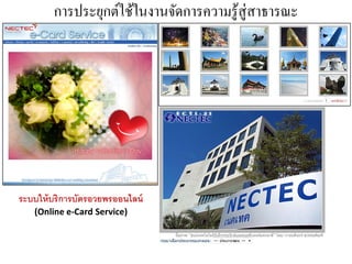 การประยุกต์ใช้ในงานจัดการความรู ้สู่สาธารณะ




ระบบให้ บริการบัตรอวยพรออนไลน์
   (Online e-Card Service)
 