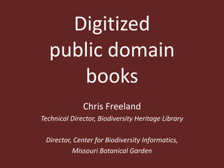 Digitized public domain books Chris Freeland Technical Director, Biodiversity Heritage Library Director, Center for Biodiversity Informatics, Missouri Botanical Garden 