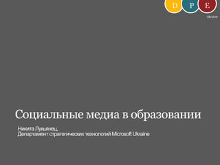 D E P Ukraine Социальные медиа в образовании Никита Лукьянец, Департамент стратегических технологий Microsoft Ukraine 