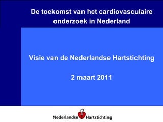 De toekomst van het cardiovasculaire onderzoek in Nederland Visie van de Nederlandse Hartstichting 2 maart 2011 