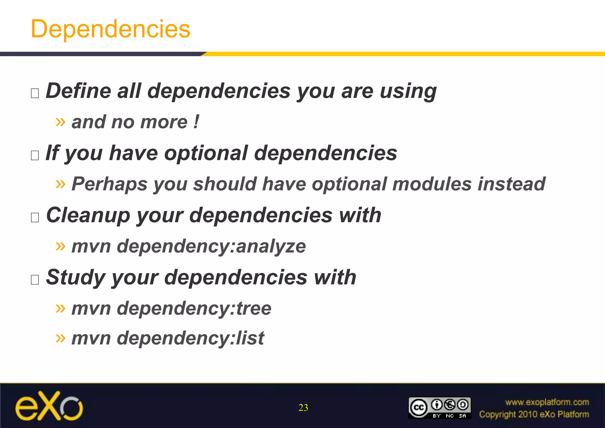 VersionsProject and dependency versionsTwo different version variantsSNAPSHOT versionThe version number ends with –SNAPSHOTThe project is in development Deliveries are changing over the time and are overridden   after each buildArtifacts are deployed with a timestamp on remote repositoriesRELEASE versionThe version number doesn’t end with –SNAPSHOTBinaries won’t change
