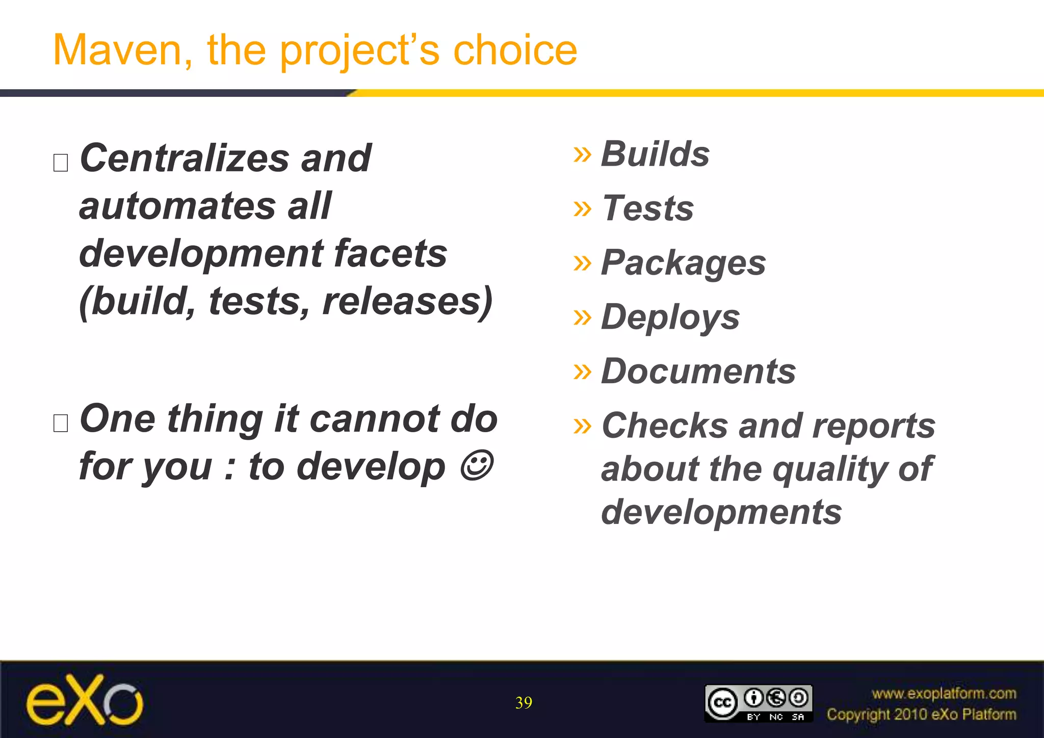 Maven, the project’s choiceCentralizes and automates all development facets (build, tests, releases)One thing it cannot do for you : to develop BuildsTestsPackagesDeploysDocumentsChecks and reports about the quality of developments