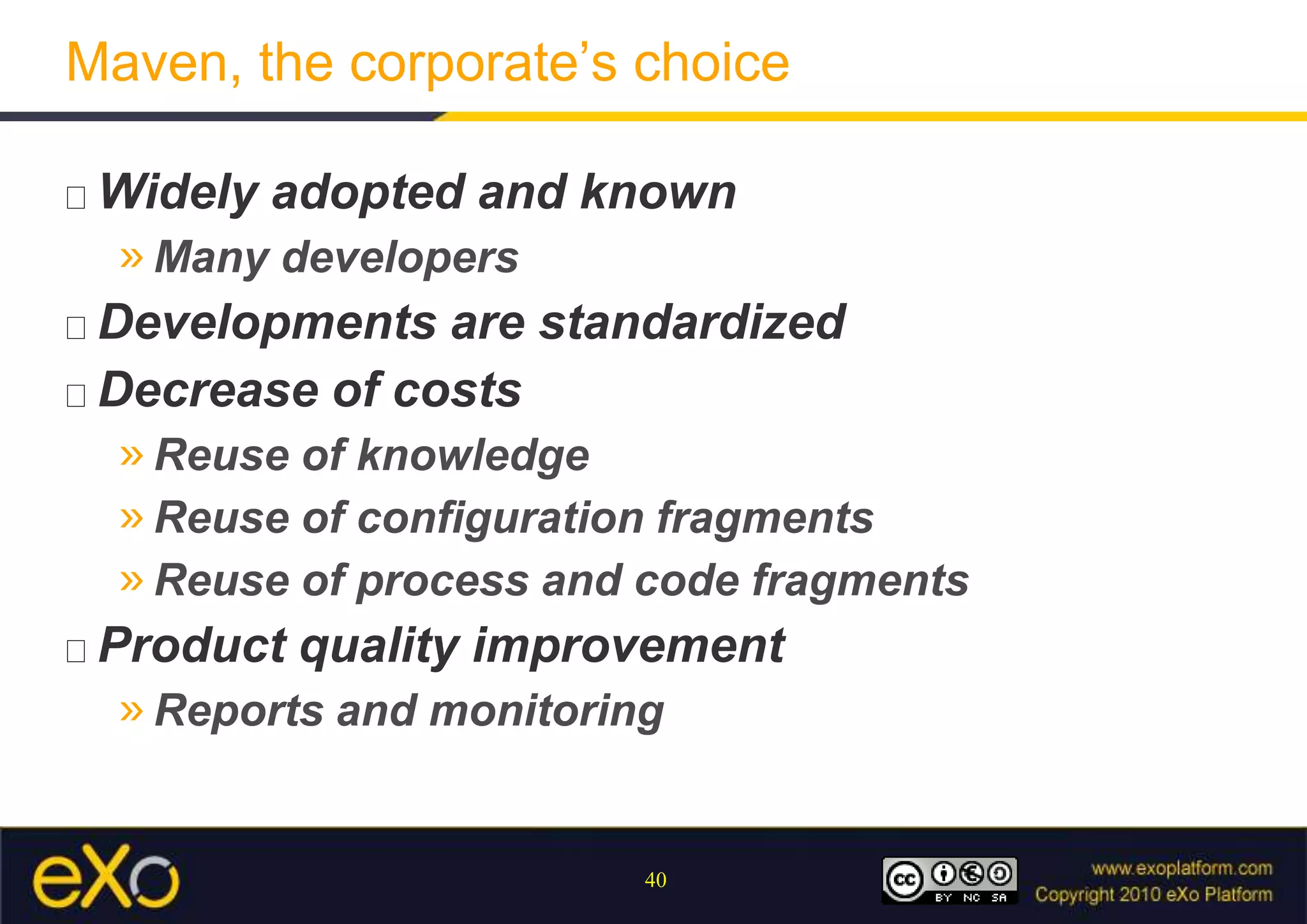 Maven, the corporate’s choiceWidely adopted and knownMany developersDevelopments are standardizedDecrease of costsReuse of knowledgeReuse of configuration fragmentsReuse of process and code fragmentsProduct qualityimprovementReports and monitoring
