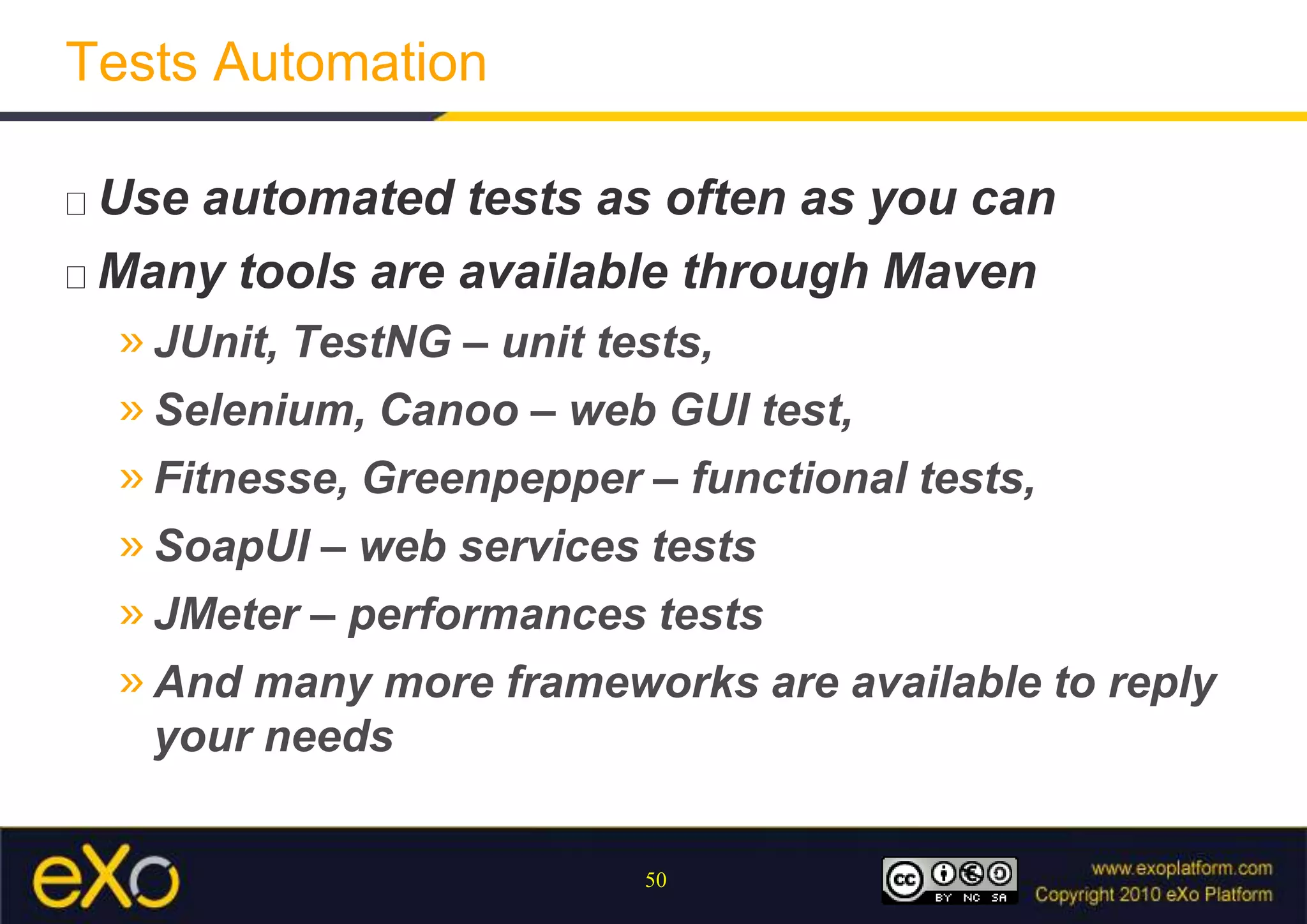 Tests AutomationUse automated tests as often as you canMany tools are available through MavenJUnit, TestNG – unit tests, Selenium, Canoo – web GUI test,Fitnesse, Greenpepper – functional tests,SoapUI – web services testsJMeter – performances testsAnd many more frameworks are available to reply your needs