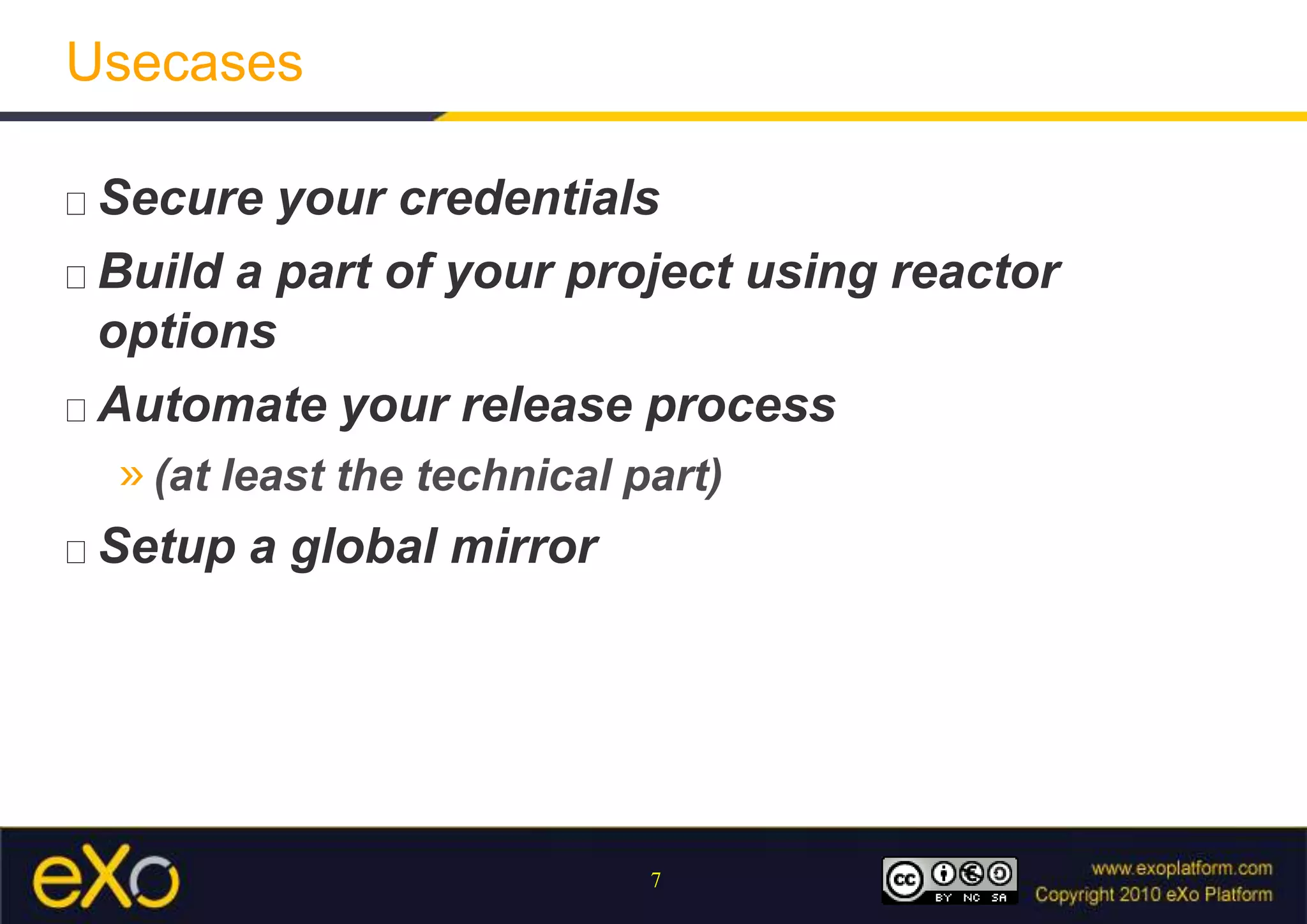 UsecasesSecure your credentialsBuild a part of your project using reactor optionsAutomate your release process (at least the technical part)Setup a global mirror