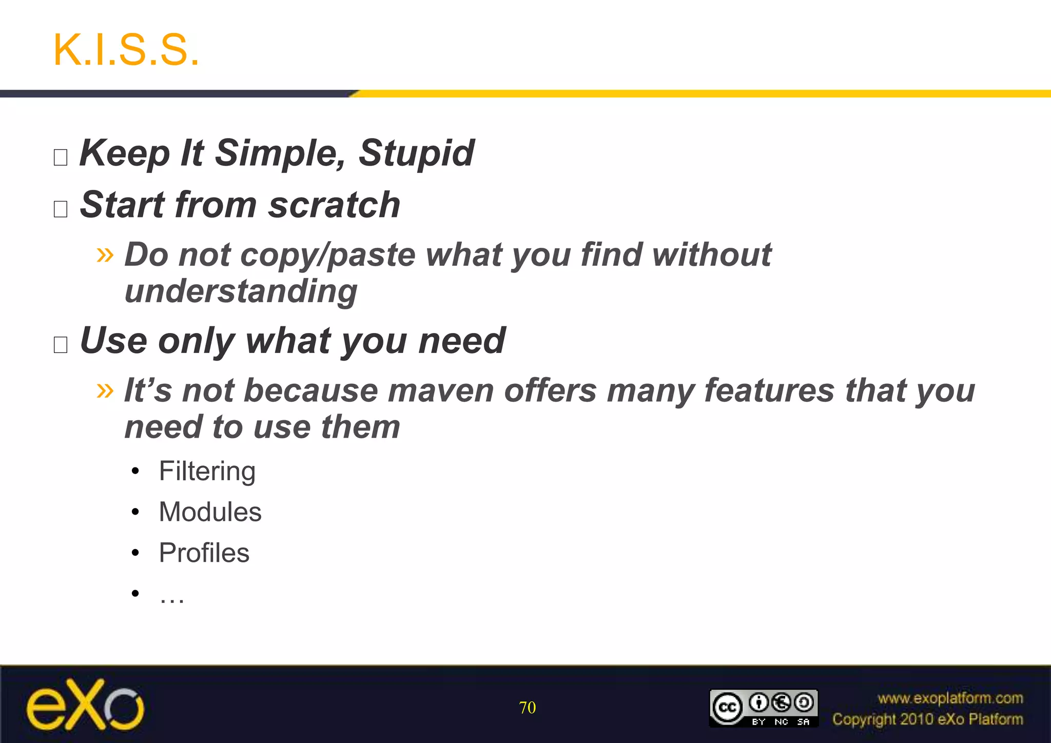 K.I.S.S.Keep It Simple, StupidStart from scratchDo not copy/paste what you find without understandingUse only what you needIt’s not because maven offers many features that you need to use themFilteringModulesProfiles…