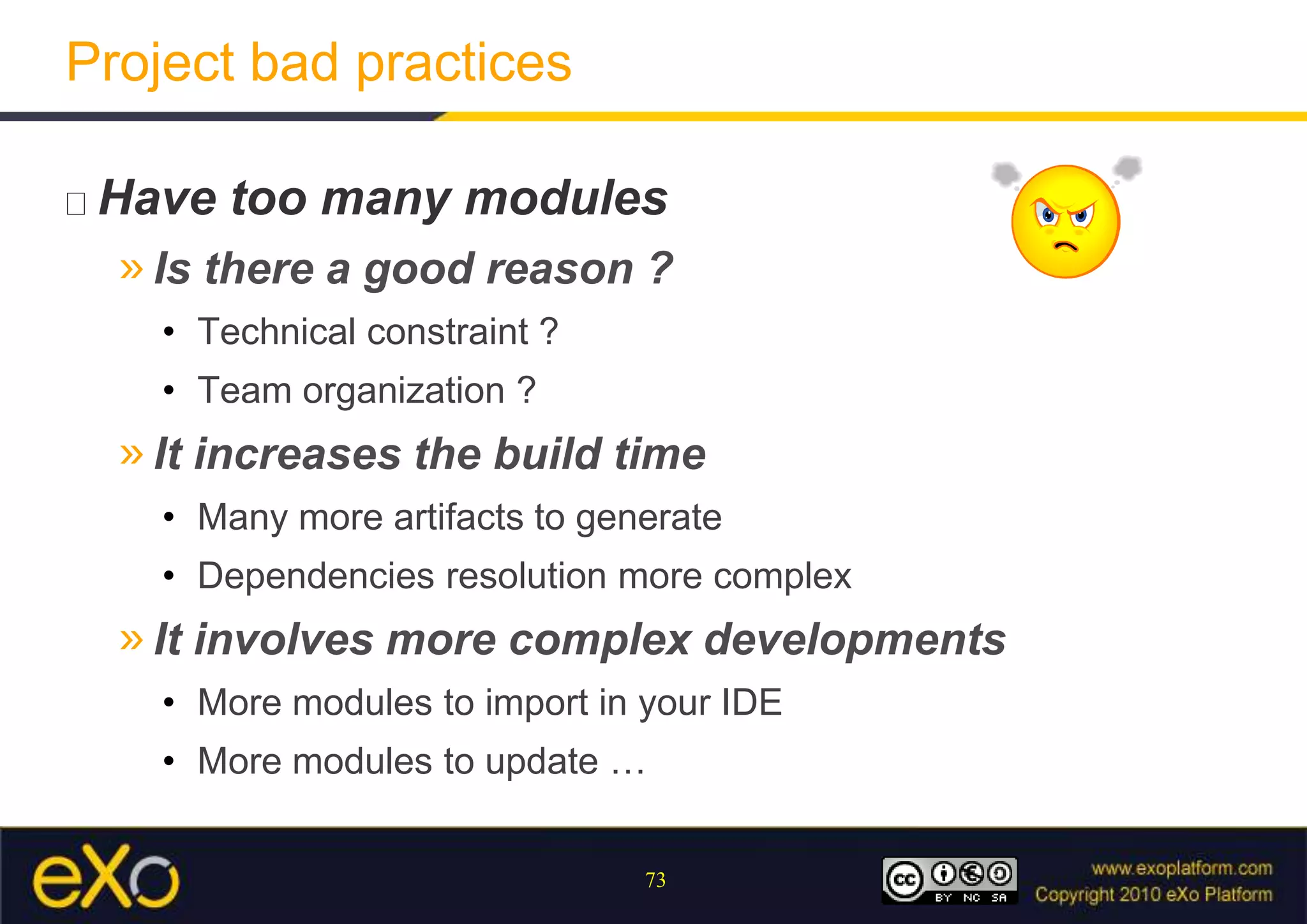 Project bad practicesHave too many modulesIs there a good reason ?Technical constraint ?Team organization ?It increases the build timeMany more artifacts to generateDependencies resolution more complexIt involves more complex developmentsMore modules to import in your IDEMore modules to update …