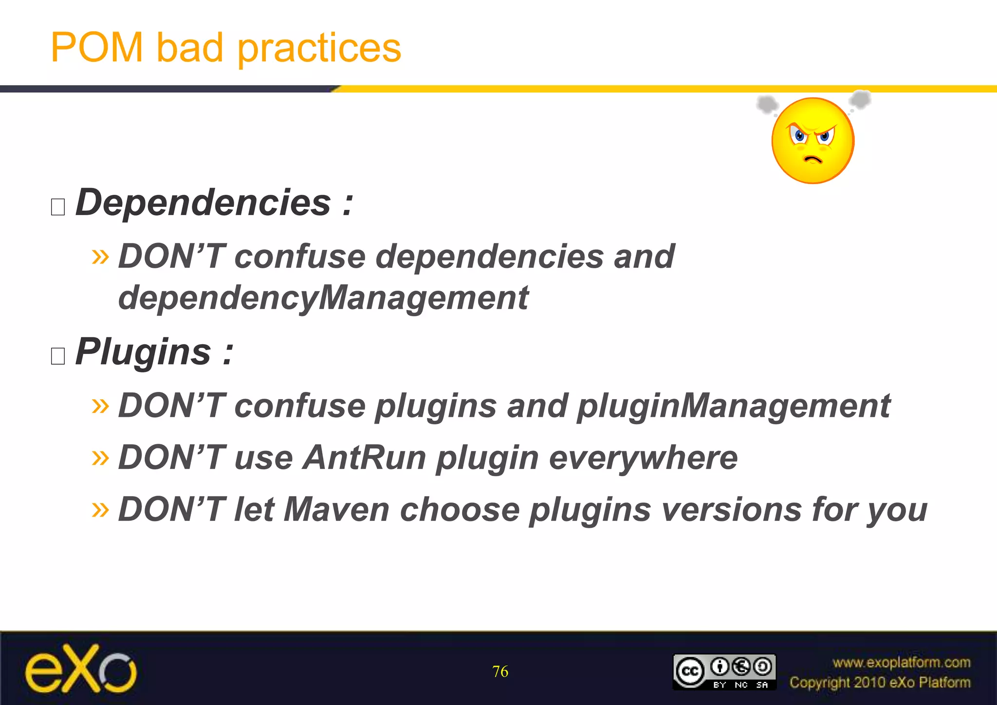 POM bad practicesDependencies :DON’T confuse dependencies and dependencyManagementPlugins :DON’T confuse plugins and pluginManagementDON’T use AntRunplugin everywhereDON’T let Maven choose plugins versions for you