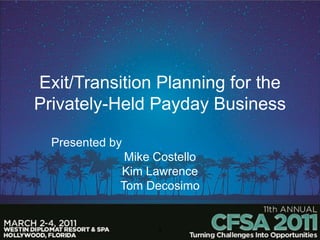 Exit/Transition Planning for the
Privately-Held Payday Business

  Presented by
              Mike Costello
             Kim Lawrence
             Tom Decosimo


                   1
 