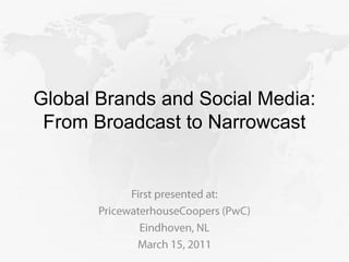 Global Brands and Social Media: From Broadcast to Narrowcast First presented at: PricewaterhouseCoopers (PwC) Eindhoven, NL March 15, 2011 