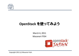 OpenStack を使ってみよう

                                    March 4, 2011
                                    Masanori ITOH




Copyright 2011 (c) Masanori Itoh.
 
