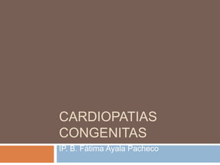 CARDIOPATIAS 
CONGENITAS 
IP. B. Fátima Ayala Pacheco 
 