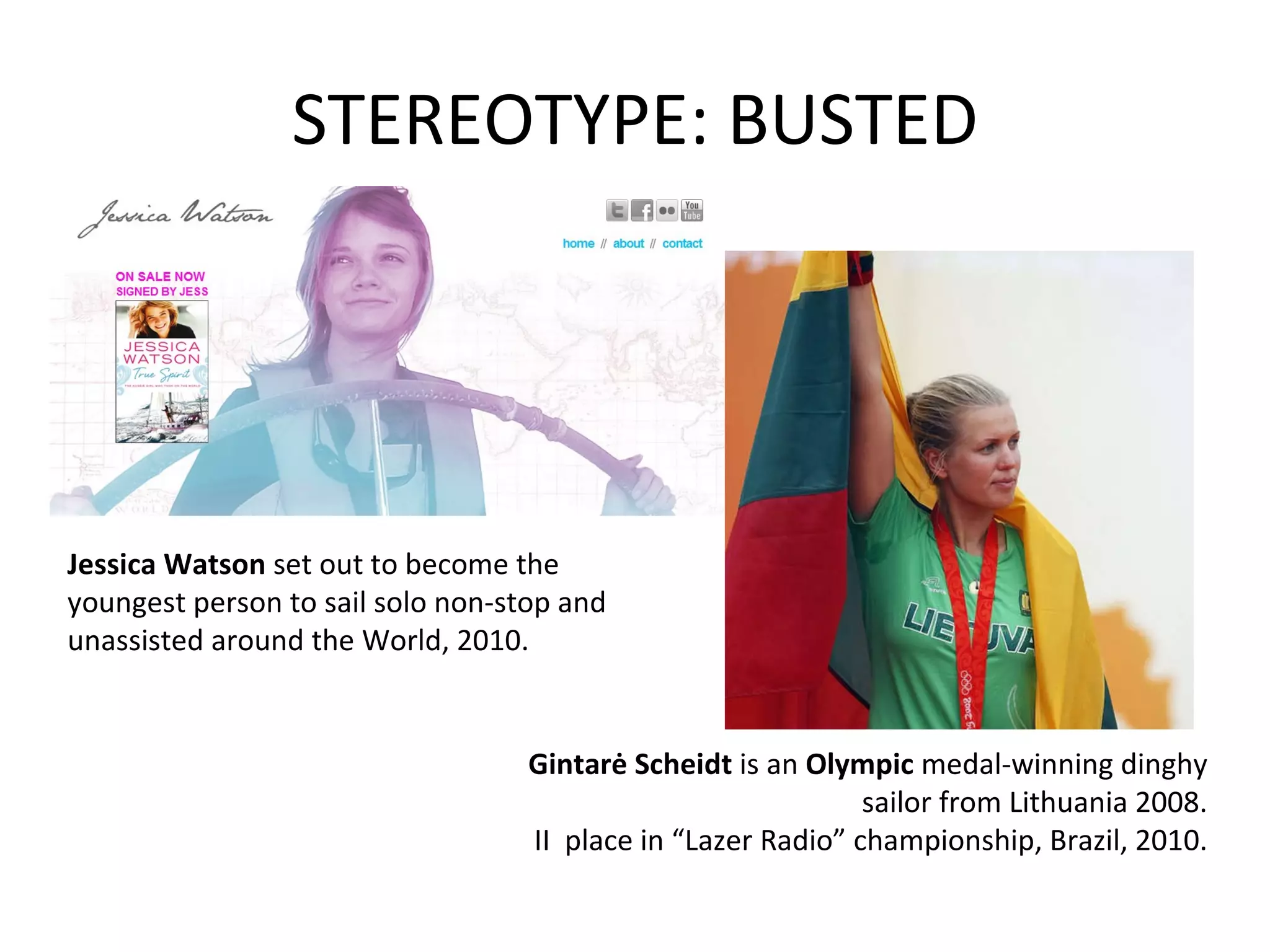 STEREOTYPE: BUSTED Jessica Watson  set out to become the youngest person to sail solo non-stop and unassisted around the World, 2010. Gintarė Scheidt  is an  Olympic  medal-winning dinghy sailor from  Lithuania 2008 . II  place in “Lazer Radio” championship, Brazil, 2010. 