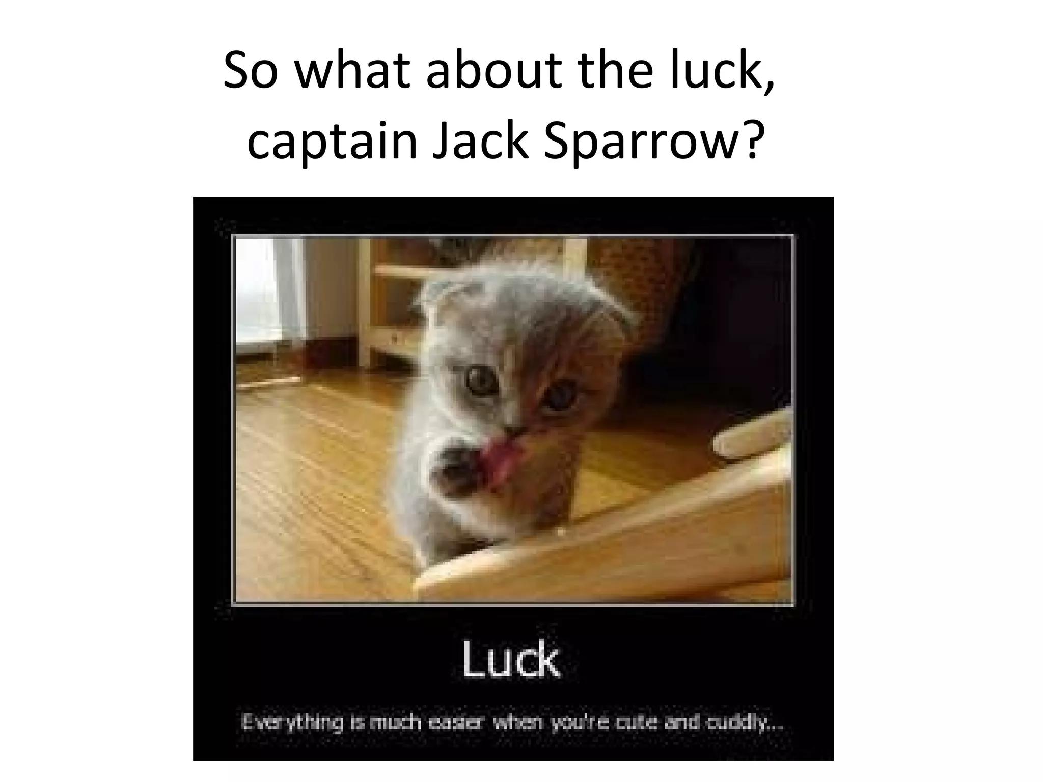 So what about the luck,  captain Jack Sparrow? 