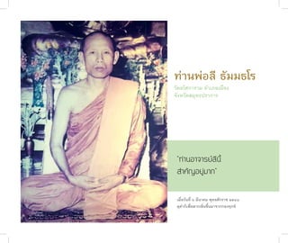 ท่�นพ่อลี ธัมมธโร
              วัดอโศก�ร�ม อำ�เภอเมือง
              จังหวัดสมุทรปร�ก�ร




               “ท่านอาจารย์ลีนี้
               สำคัญอยู่มาก”

               เมื่อวันที่ ๖ มีน�คม พุทธศักร�ช ๒๕๔๘
               ดุด�ก็เพื่อล�กเข็นขึ้นม�จ�กกองทุกข์
                   ่
ชาติสุดท้าย
 58
 