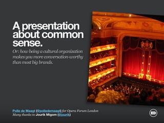 A presentation
                       about common
                       sense.
                       Or: how being a cultural organization
                       makes you more conversation-worthy
                       than most big brands.
© InSites Consulting




                       Polle de Maagt (@polledemaagt) for Opera Forum London
                       Many thanks to Jourik Migom (@jourik)
                                                                               Conversation readiness   1
 