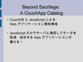 Beyond Sacrilege:
         A CouchApp Catalog

    CouchDB  JavaScript ˤ
    Web ץꥱ`_kh


    JavaScript ǥ`ФͨŤƥǩ`
    ȡ?椹 Web ץꥱ`
    룡
 
