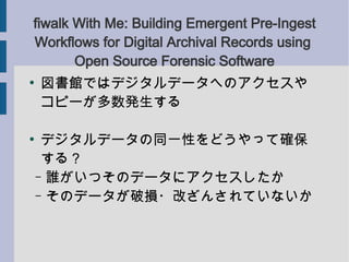 fiwalk With Me: Building Emergent Pre-Ingest
Workflows for Digital Archival Records using
       Open Source Forensic Software

    ^Ǥϥǥǩ`ؤΥ
    ԩ`k


     ǥǩ`ͬһԤɤäƴ_
     룿
    C lĤΥǩ`˥
    C Υǩ`Ɠp?Ĥ󤵤Ƥʤ
 