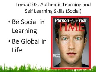 Try-out 03: Authentic Learning and Self Learning Skills (Social) Be Social in Learning Be Global in Life 