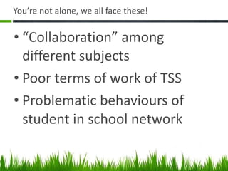 You’re not alone, we all face these! “ Collaboration” among different subjects Poor terms of work of TSS Problematic behaviours of student in school network 