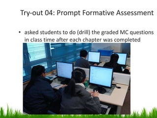 Try-out 04: Prompt Formative Assessment asked students to do (drill) the graded MC questions in class time after each chapter was completed 