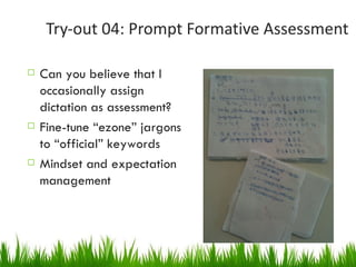 Try-out 04: Prompt Formative Assessment Can you believe that I occasionally assign dictation as assessment? Fine-tune “ezone” jargons to “official” keywords Mindset and expectation management 