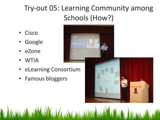 Try-out 05: Learning Community among Schools (How?) Cisco Google eZone WTIA eLearning Consortium Famous bloggers 