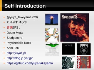 Self Introduction
   @yuya_takeyama (23)
   たけやま ゆうや
   音楽好き .
   Doom Metal
   Sludgecore
   Psychedelic Rock
   Acid Folk
   http://yuyat.jp/
   http://blog.yuyat.jp/
   https://github.com/yuya-takeyama
 